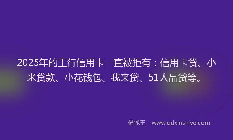 2025年的工行信用卡一直被拒有：信用卡贷、小米贷款、小花钱包、我来贷、51人品贷等。
