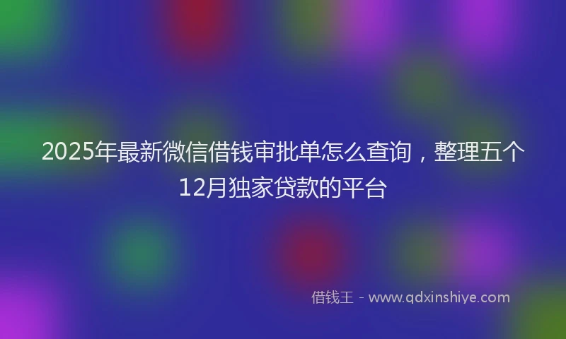 2025年最新微信借钱审批单怎么查询，整理五个12月独家贷款的平台