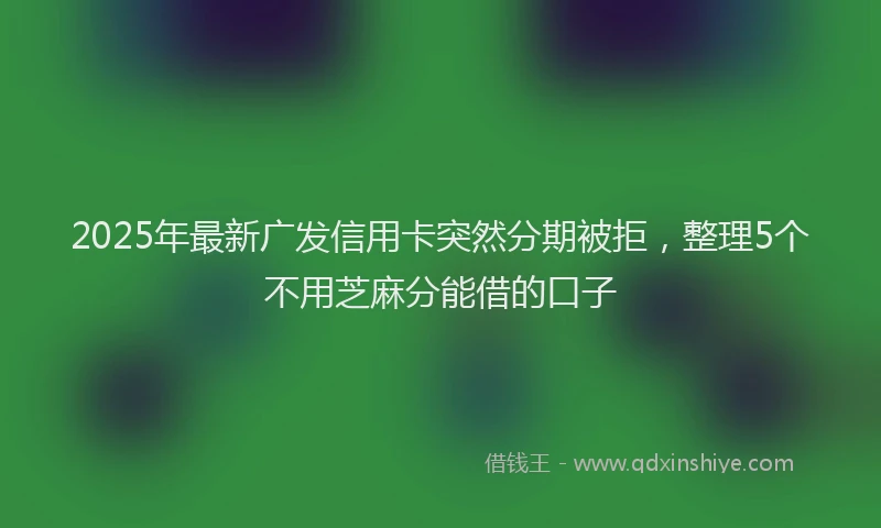 2025年最新广发信用卡突然分期被拒，整理5个不用芝麻分能借的口子