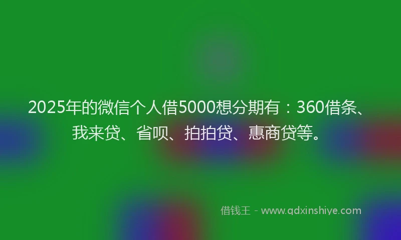 2025年的微信个人借5000想分期有：360借条、我来贷、省呗、拍拍贷、惠商贷等。