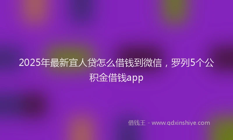 2025年最新宜人贷怎么借钱到微信，罗列5个公积金借钱app