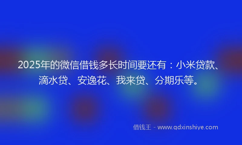 2025年的微信借钱多长时间要还有:小米贷款、滴水贷、安逸花、我来贷、分期乐等。
