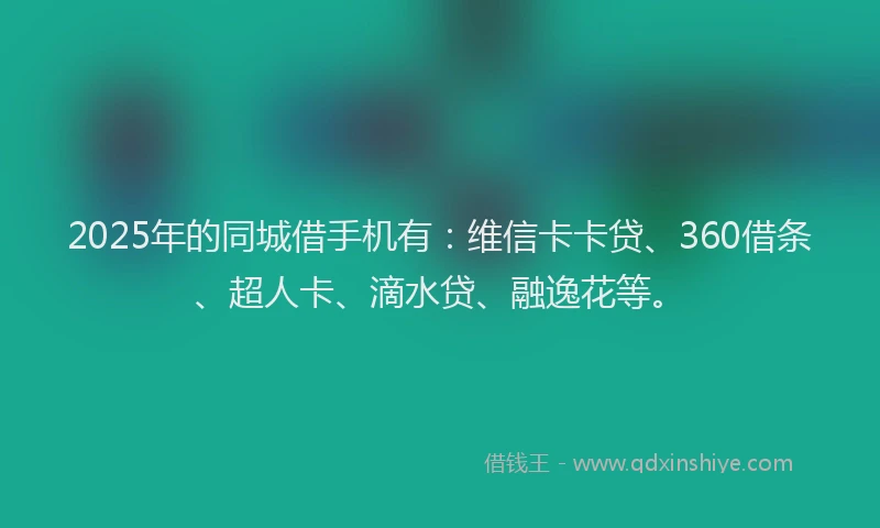 2025年的同城借手机有：维信卡卡贷、360借条、超人卡、滴水贷、融逸花等。