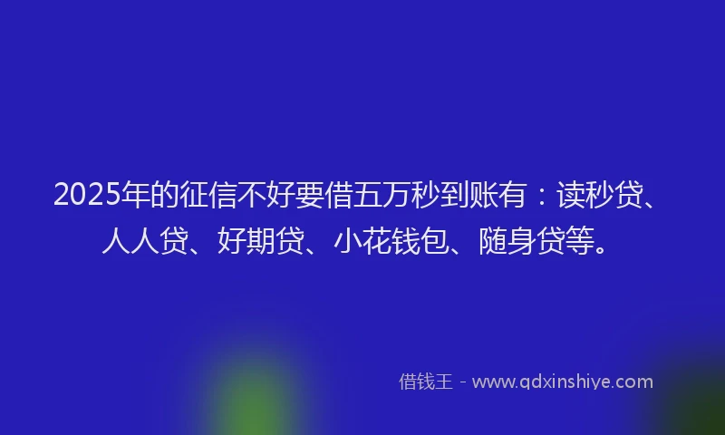 2025年的征信不好要借五万秒到账有：读秒贷、人人贷、好期贷、小花钱包、随身贷等。