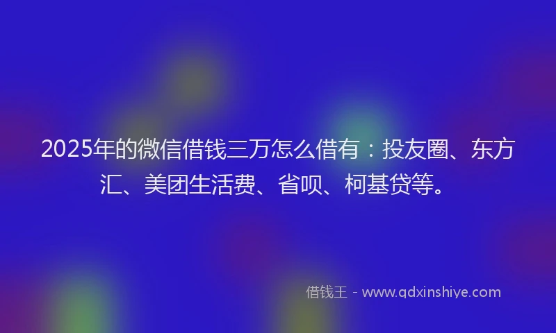 2025年的微信借钱三万怎么借有：投友圈、东方汇、美团生活费、省呗、柯基贷等。