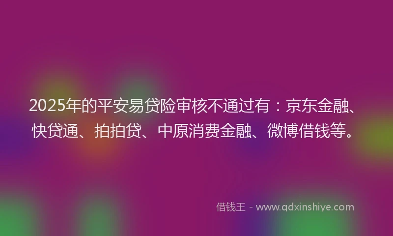 2025年的平安易贷险审核不通过有：京东金融、快贷通、拍拍贷、中原消费金融、微博借钱等。