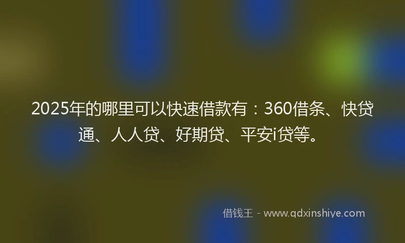 2025年的哪里可以快速借款有：360借条、快贷通、人人贷、好期贷、平安i贷等。