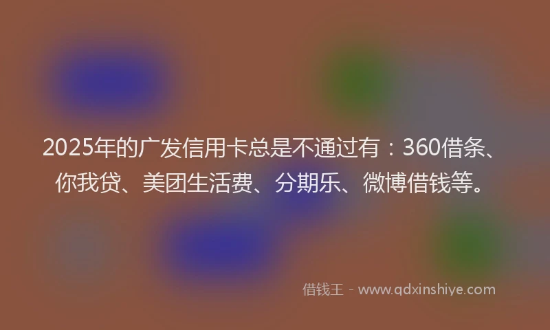 2025年的广发信用卡总是不通过有：360借条、你我贷、美团生活费、分期乐、微博借钱等。