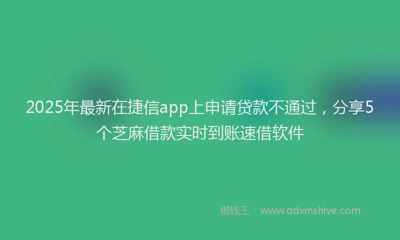 2025年最新在捷信app上申请贷款不通过，分享5个芝麻借款实时到账速借软件
