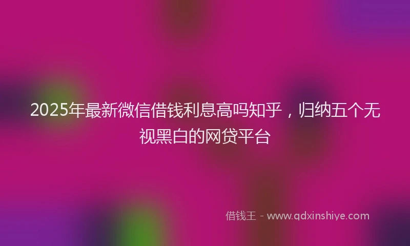 2025年最新微信借钱利息高吗知乎，归纳五个无视黑白的网贷平台