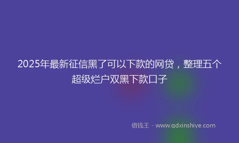2025年最新征信黑了可以下款的网贷，整理五个超级烂户双黑下款口子