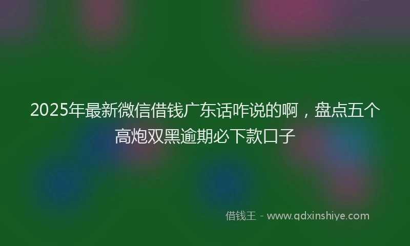 2025年最新微信借钱广东话咋说的啊，盘点五个高炮双黑逾期必下款口子