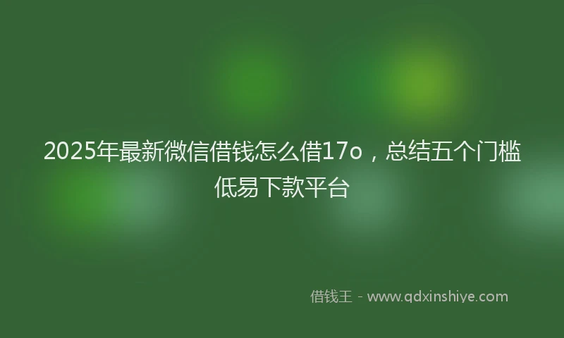 2025年最新微信借钱怎么借17o，总结五个门槛低易下款平台