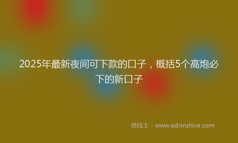 2025年最新夜间可下款的口子，概括5个高炮必下的新口子