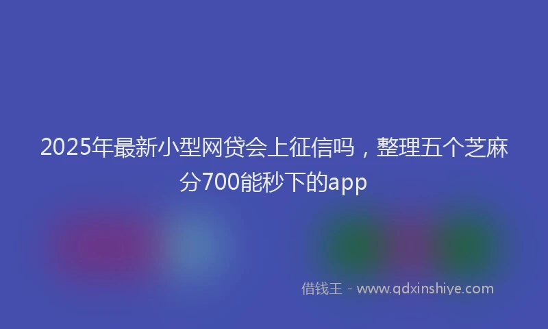 2025年最新小型网贷会上征信吗，整理五个芝麻分700能秒下的app