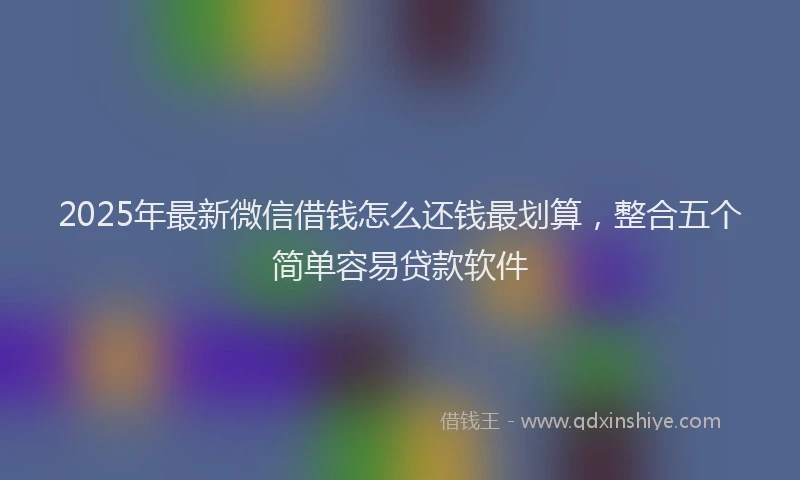 2025年最新微信借钱怎么还钱最划算，整合五个简单容易贷款软件