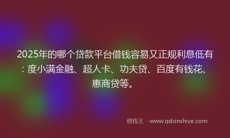 2025年的哪个贷款平台借钱容易又正规利息低有:度小满金融、超人卡、功夫贷、百度有钱花、惠商贷等。