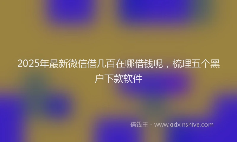 2025年最新微信借几百在哪借钱呢，梳理五个黑户下款软件