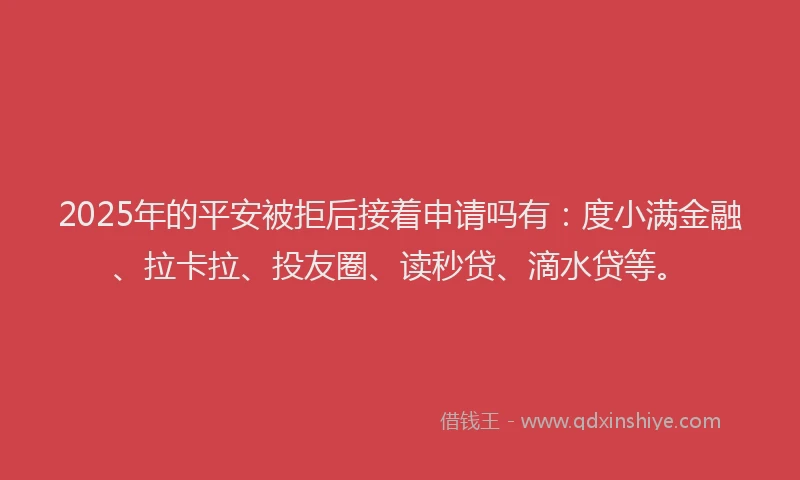 2025年的平安被拒后接着申请吗有：度小满金融、拉卡拉、投友圈、读秒贷、滴水贷等。