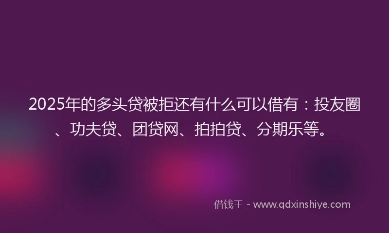 2025年的多头贷被拒还有什么可以借有：投友圈、功夫贷、团贷网、拍拍贷、分期乐等。