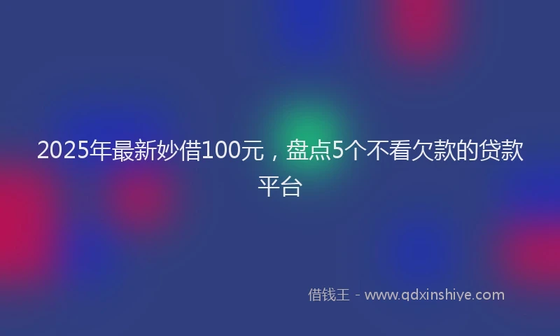 2025年最新妙借100元，盘点5个不看欠款的贷款平台