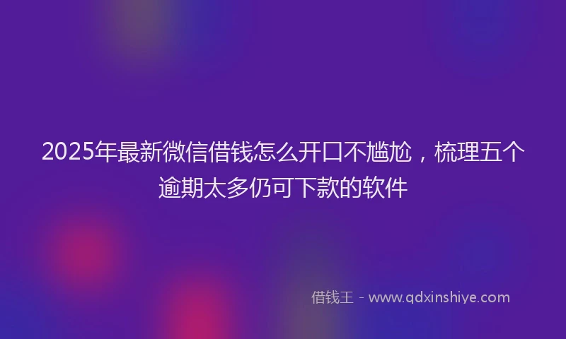 2025年最新微信借钱怎么开口不尴尬，梳理五个逾期太多仍可下款的软件