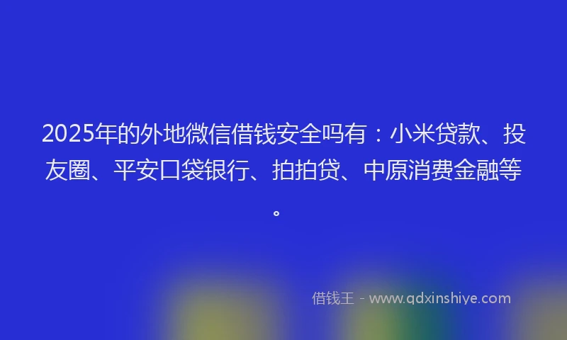 2025年的外地微信借钱安全吗有：小米贷款、投友圈、平安口袋银行、拍拍贷、中原消费金融等。