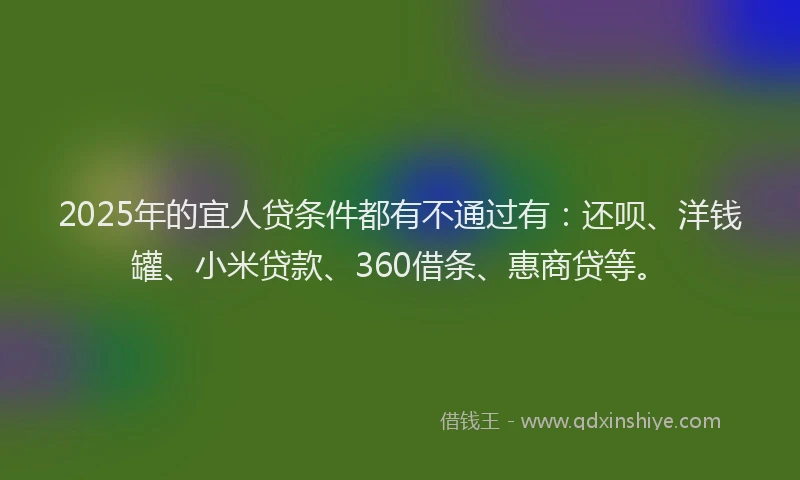2025年的宜人贷条件都有不通过有：还呗、洋钱罐、小米贷款、360借条、惠商贷等。