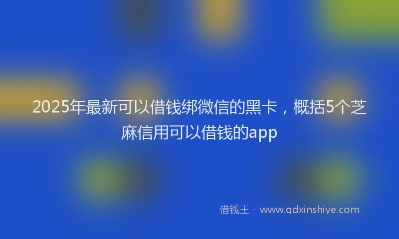 2025年最新可以借钱绑微信的黑卡，概括5个芝麻信用可以借钱的app