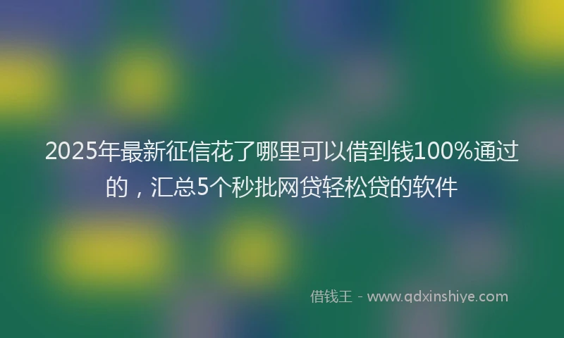2025年最新征信花了哪里可以借到钱100%通过的，汇总5个秒批网贷轻松贷的软件