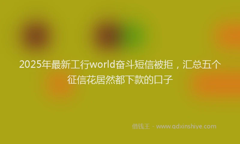 2025年最新工行world奋斗短信被拒，汇总五个征信花居然都下款的口子