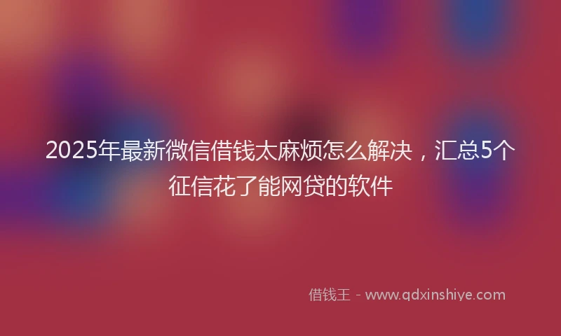 2025年最新微信借钱太麻烦怎么解决，汇总5个征信花了能网贷的软件