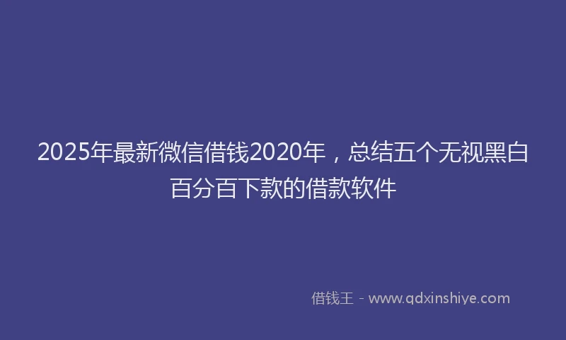 2025年最新微信借钱2020年，总结五个无视黑白百分百下款的借款软件