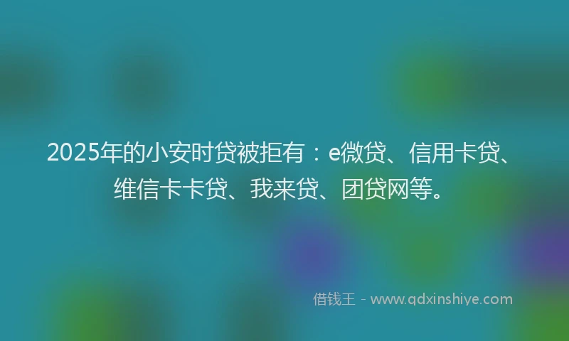 2025年的小安时贷被拒有：e微贷、信用卡贷、维信卡卡贷、我来贷、团贷网等。