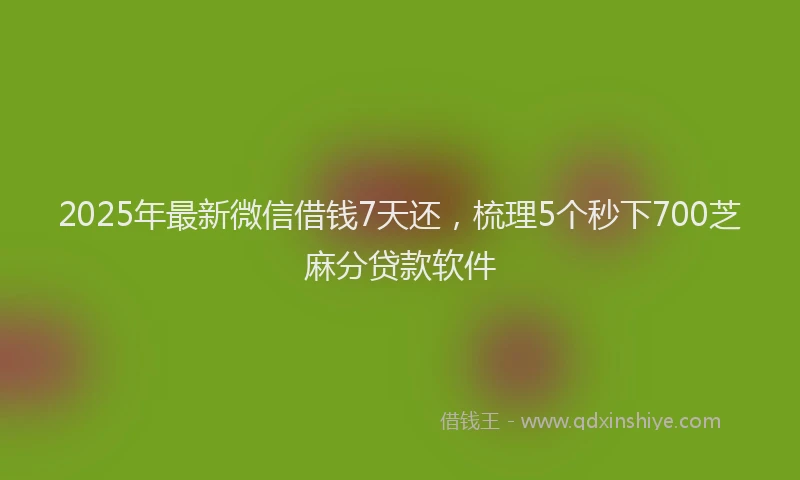 2025年最新微信借钱7天还，梳理5个秒下700芝麻分贷款软件