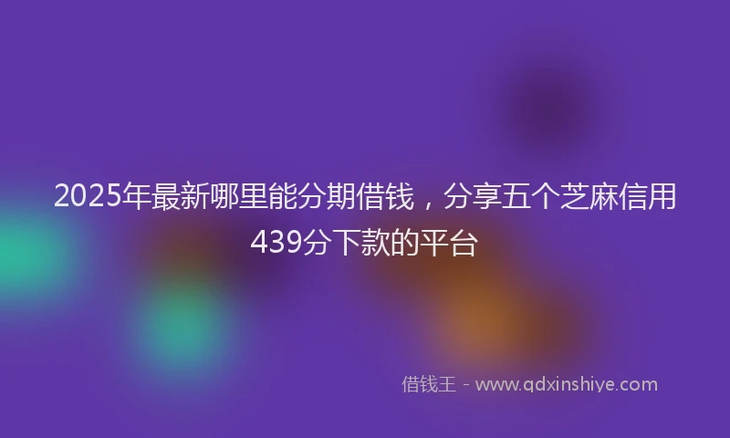2025年最新哪里能分期借钱，分享五个芝麻信用439分下款的平台
