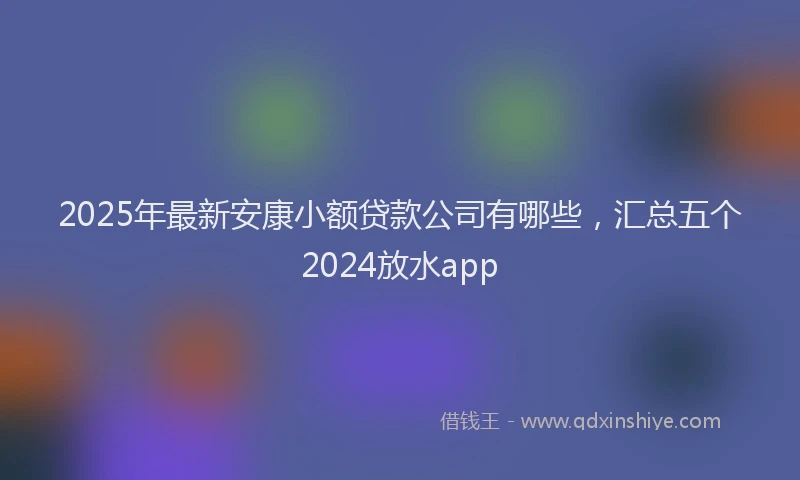 2025年最新安康小额贷款公司有哪些，汇总五个2024放水app