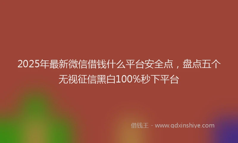 2025年最新微信借钱什么平台安全点，盘点五个无视征信黑白100%秒下平台