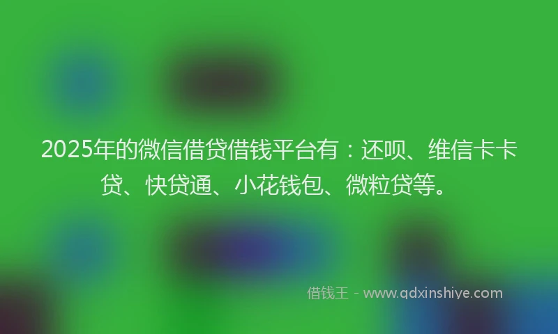 2025年的微信借贷借钱平台有：还呗、维信卡卡贷、快贷通、小花钱包、微粒贷等。