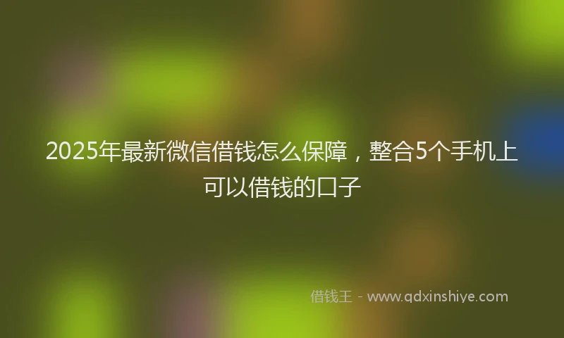 2025年最新微信借钱怎么保障，整合5个手机上可以借钱的口子