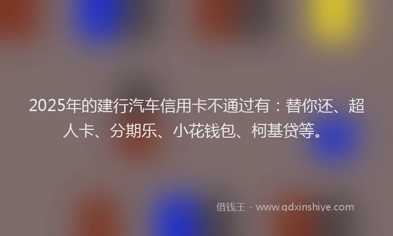 2025年的建行汽车信用卡不通过有：替你还、超人卡、分期乐、小花钱包、柯基贷等。
