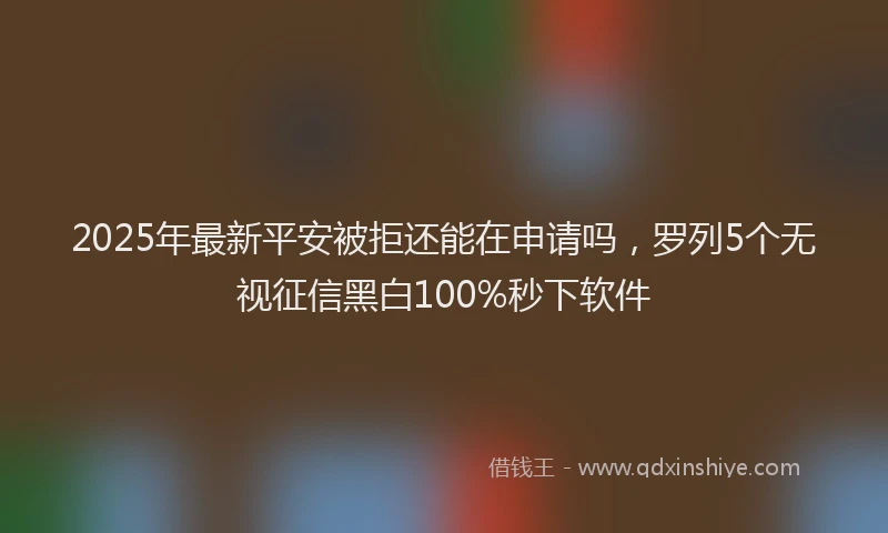2025年最新平安被拒还能在申请吗，罗列5个无视征信黑白100%秒下软件