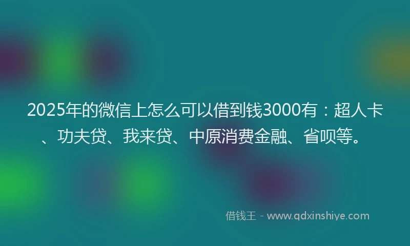 2025年的微信上怎么可以借到钱3000有：超人卡、功夫贷、我来贷、中原消费金融、省呗等。
