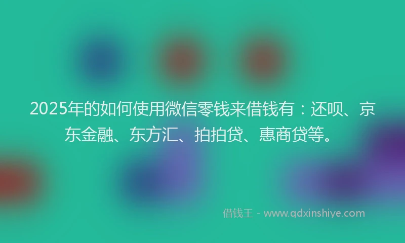2025年的如何使用微信零钱来借钱有：还呗、京东金融、东方汇、拍拍贷、惠商贷等。