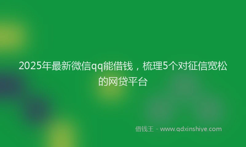2025年最新微信qq能借钱，梳理5个对征信宽松的网贷平台