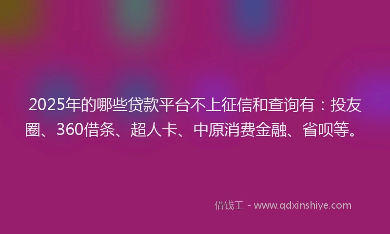2025年的哪些贷款平台不上征信和查询有：投友圈、360借条、超人卡、中原消费金融、省呗等。
