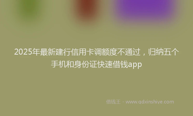 2025年最新建行信用卡调额度不通过，归纳五个手机和身份证快速借钱app