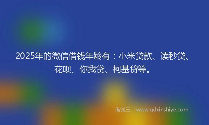 2025年的微信借钱年龄有：小米贷款、读秒贷、花呗、你我贷、柯基贷等。