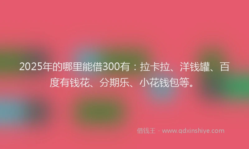2025年的哪里能借300有：拉卡拉、洋钱罐、百度有钱花、分期乐、小花钱包等。