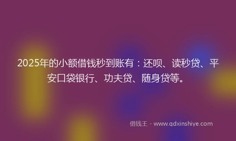 2025年的小额借钱秒到账有：还呗、读秒贷、平安口袋银行、功夫贷、随身贷等。